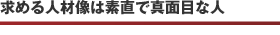 求める人材像は素直で真面目な人