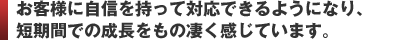 お客様に自信を持って対応できるようになり、 1年の成長をもの凄く感じています