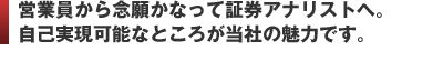 営業員から念願かなって証券アナリストへ。 自己実現可能なところが当社の魅力です。