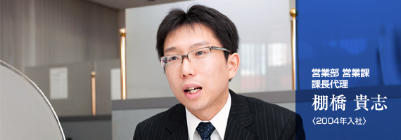 営業部 営業課 課長代理 棚橋 貴志 <2004年入社>